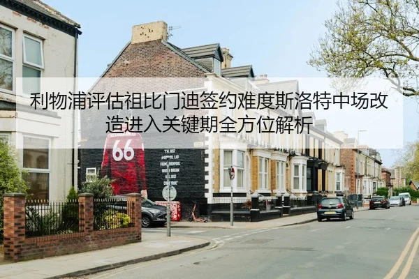 利物浦评估祖比门迪签约难度斯洛特中场改造进入关键期全方位解析