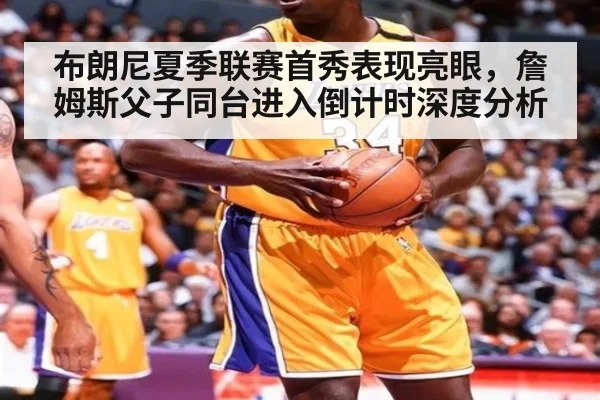 布朗尼夏季联赛首秀表现亮眼，詹姆斯父子同台进入倒计时深度分析