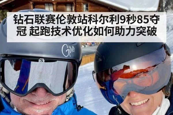 钻石联赛伦敦站科尔利9秒85夺冠 起跑技术优化如何助力突破