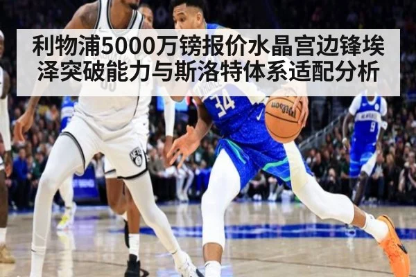 利物浦5000万镑报价水晶宫边锋埃泽突破能力与斯洛特体系适配分析