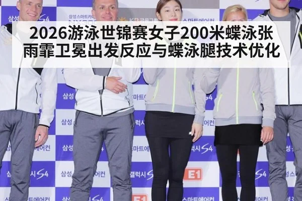 2026游泳世锦赛女子200米蝶泳张雨霏卫冕出发反应与蝶泳腿技术优化