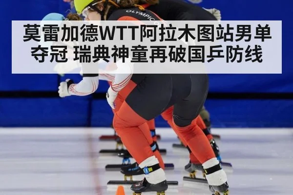 莫雷加德WTT阿拉木图站男单夺冠 瑞典神童再破国乒防线