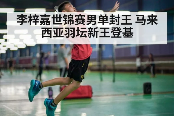 李梓嘉世锦赛男单封王 马来西亚羽坛新王登基