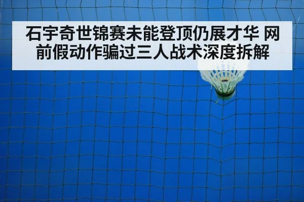 石宇奇世锦赛未能登顶仍展才华 网前假动作骗过三人战术深度拆解