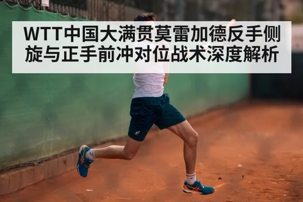 WTT中国大满贯莫雷加德反手侧旋与正手前冲对位战术深度解析