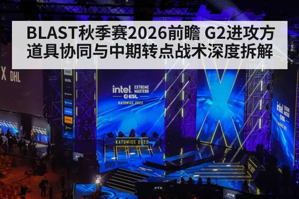 BLAST秋季赛2026前瞻 G2进攻方道具协同与中期转点战术深度拆解