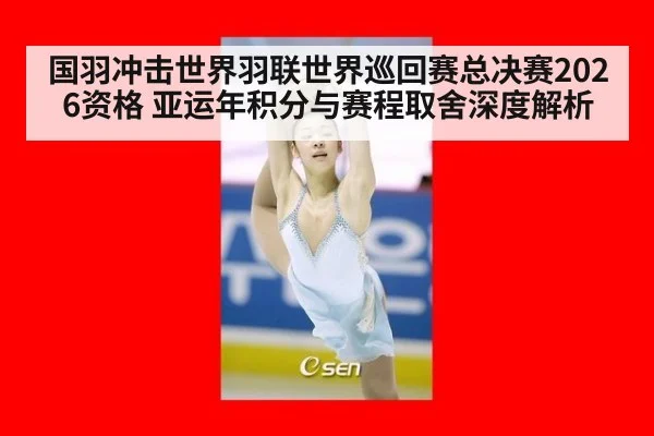 国羽冲击世界羽联世界巡回赛总决赛2026资格 亚运年积分与赛程取舍深度解析
