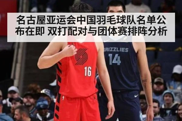 名古屋亚运会中国羽毛球队名单公布在即 双打配对与团体赛排阵分析