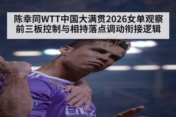 陈幸同WTT中国大满贯2026女单观察 前三板控制与相持落点调动衔接逻辑
