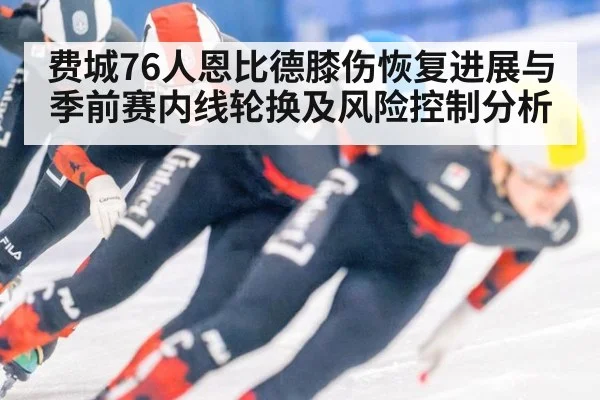 费城76人恩比德膝伤恢复进展与季前赛内线轮换及风险控制分析