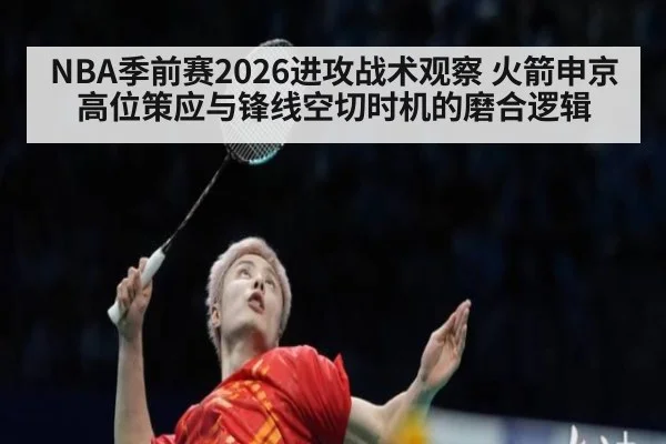 NBA季前赛2026进攻战术观察 火箭申京高位策应与锋线空切时机的磨合逻辑