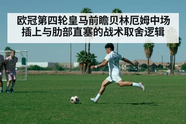 欧冠第四轮皇马前瞻贝林厄姆中场插上与肋部直塞的战术取舍逻辑