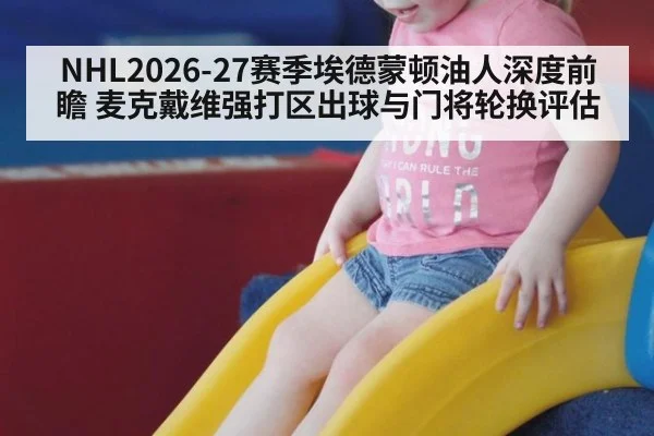NHL2026-27赛季埃德蒙顿油人深度前瞻 麦克戴维强打区出球与门将轮换评估