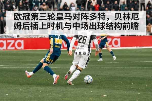 欧冠第三轮皇马对阵多特，贝林厄姆后插上时机与中场出球结构前瞻