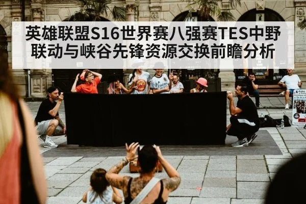 英雄联盟S16世界赛八强赛TES中野联动与峡谷先锋资源交换前瞻分析