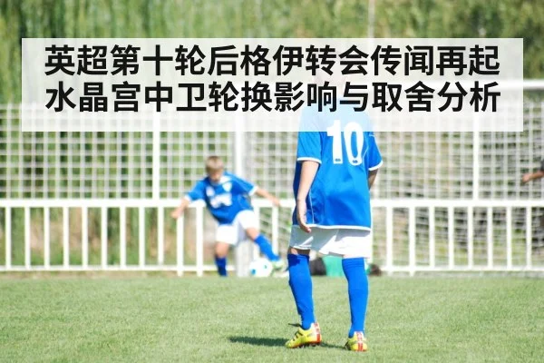 英超第十轮后格伊转会传闻再起 水晶宫中卫轮换影响与取舍分析