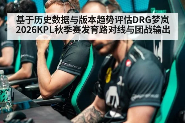 基于历史数据与版本趋势评估DRG梦岚2026KPL秋季赛发育路对线与团战输出